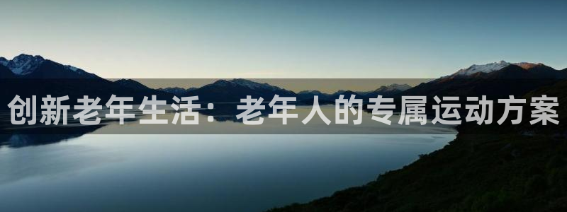 意昂体育4招商电话地址:创新老年生活:老年人的专属运动方案