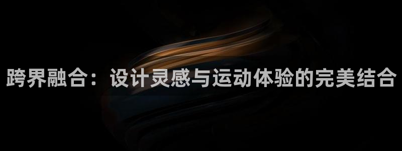 意昂4集团官网首页:跨界融合:设计灵感与运动体验的完美结合