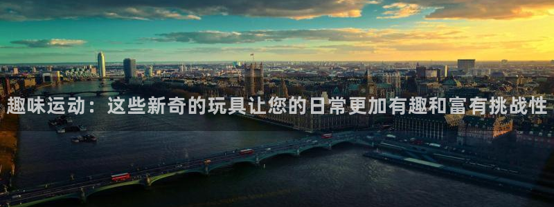 意昂体育4平台注册流程视频:趣味运动:这些新奇的玩具让您的日