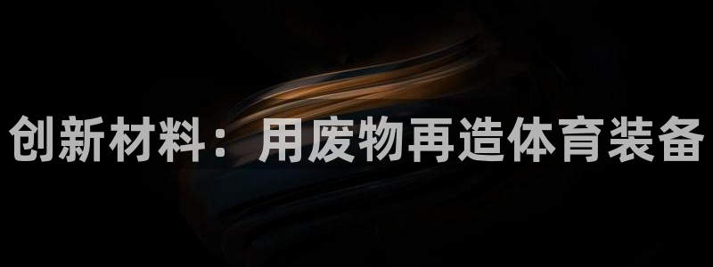 意昂体育4招商电话是多少:创新材料:用废物再造体育装备