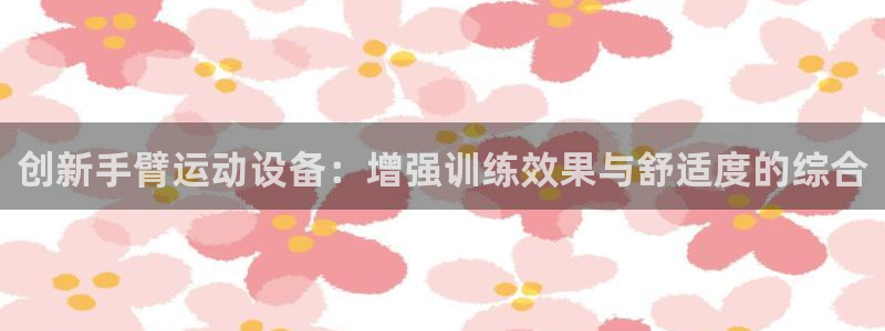 意昂4集团:创新手臂运动设备:增强训练效果与舒适度的综合