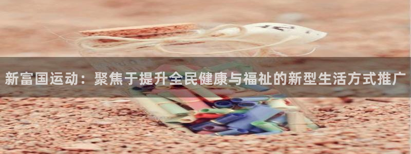 意昂体育4开户:新富国运动:聚焦于提升全民健康与福祉的新型生